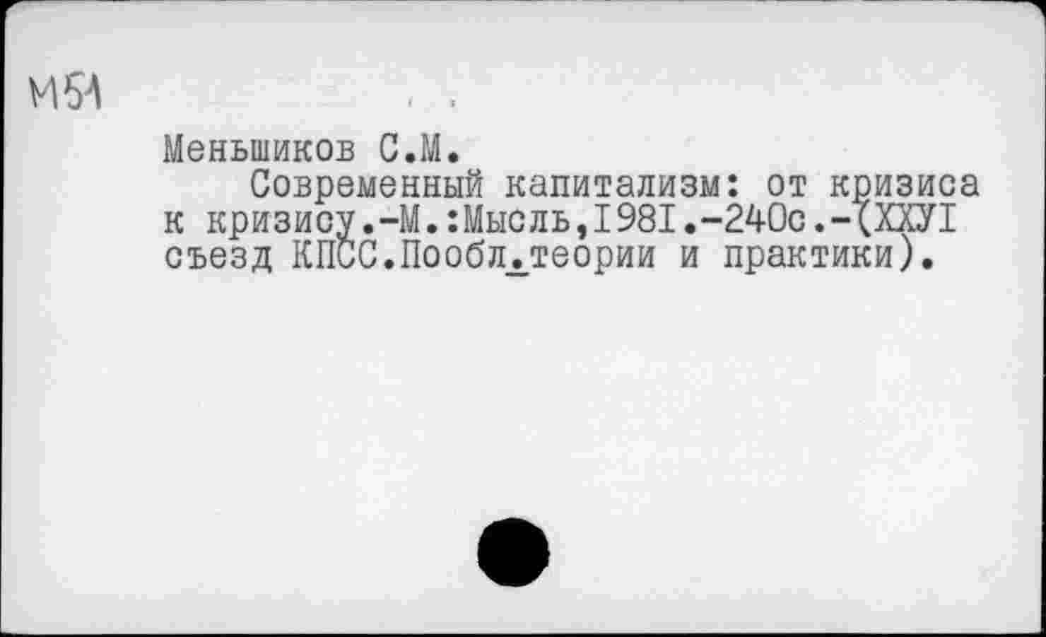 ﻿М54	, .
Меньшиков С.М.
Современный капитализм: от кризиса к кризису.-М.:Мысль,1981.-240с.-(Щ1 съезд КПСС.Пообл.теории и практики).